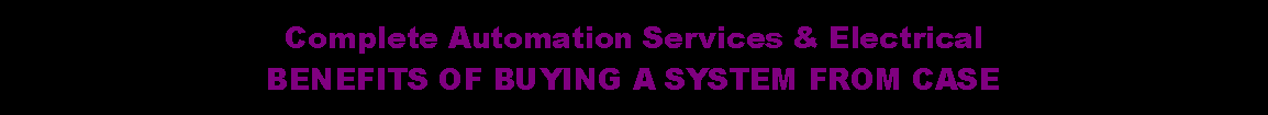 Text Box: Complete Automation Services & ElectricalBENEFITS OF BUYING A SYSTEM FROM CASE