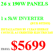 Text Box: 26 x 190W PANELS(25 YR WARRANTY)1 x 5kW INVERTER(5 YR WARRANTY) (20YR OPTION)INSTALLATION BY CLEAN ENERGY COUNCIL ACCREDITED ELECTRICIANFROMz $5699