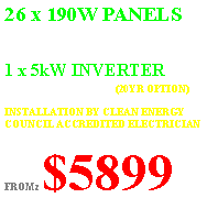 Text Box: 26 x 190W PANELS(25 YR WARRANTY)1 x 5kW INVERTER(5 YR WARRANTY) (20YR OPTION)INSTALLATION BY CLEAN ENERGY COUNCIL ACCREDITED ELECTRICIANFROMz $5899